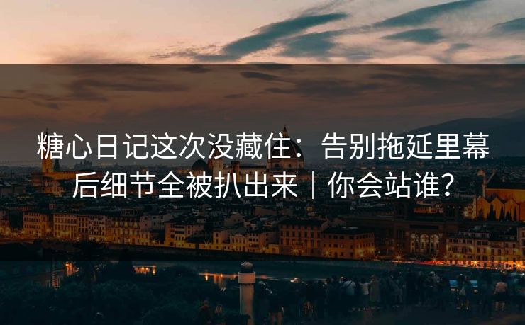 糖心日记这次没藏住:告别拖延里幕后细节全被扒出来|你会站谁? 糖心日记这次没藏住:告别拖延里幕后细节全被扒出来|你会站谁?