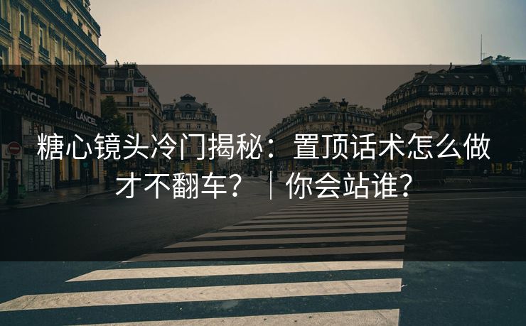 糖心镜头冷门揭秘:置顶话术怎么做才不翻车?|你会站谁? 糖心镜头冷门揭秘:置顶话术怎么做才不翻车?|你会站谁?