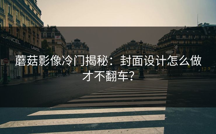 蘑菇影像冷门揭秘：封面设计怎么做才不翻车？
