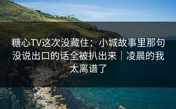 糖心TV这次没藏住：小城故事里那句没说出口的话全被扒出来｜凌晨的我太离谱了
