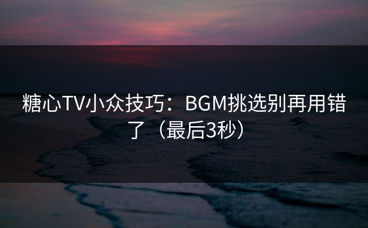 糖心TV小众技巧：BGM挑选别再用错了（最后3秒）