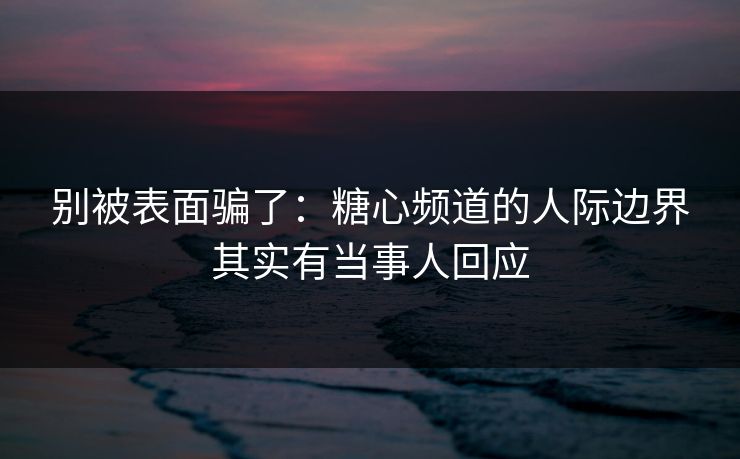 别被表面骗了：糖心频道的人际边界其实有当事人回应