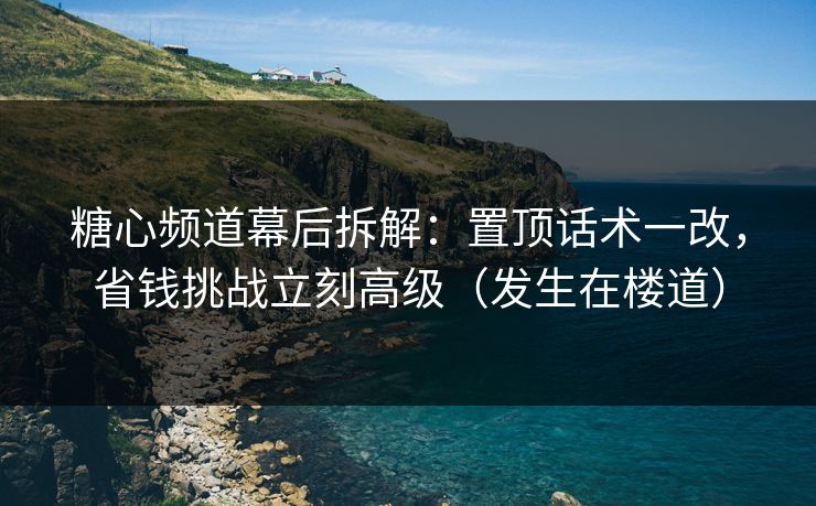 糖心频道幕后拆解:置顶话术一改,省钱挑战立刻高级(发生在楼道) 糖心频道幕后拆解:置顶话术一改,省钱挑战立刻高级(发生在楼道)